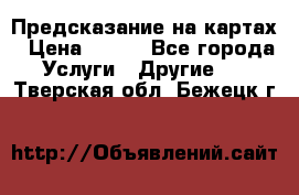 Предсказание на картах › Цена ­ 200 - Все города Услуги » Другие   . Тверская обл.,Бежецк г.